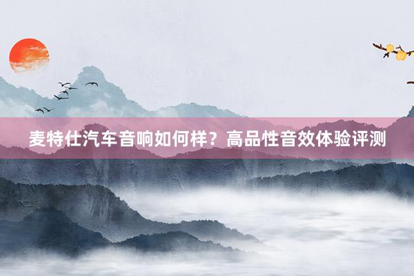 麦特仕汽车音响如何样？高品性音效体验评测
