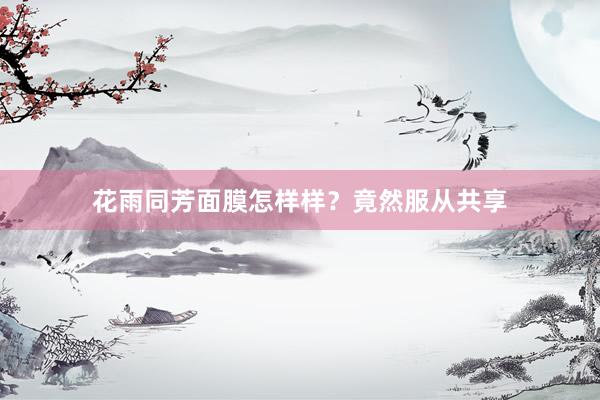 花雨同芳面膜怎样样？竟然服从共享